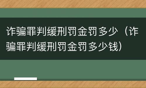诈骗罪判缓刑罚金罚多少（诈骗罪判缓刑罚金罚多少钱）