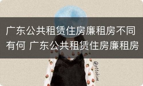 广东公共租赁住房廉租房不同有何 广东公共租赁住房廉租房不同有何影响