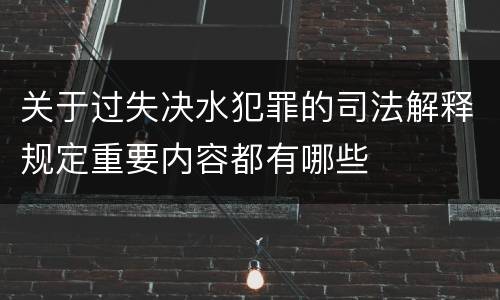 关于过失决水犯罪的司法解释规定重要内容都有哪些
