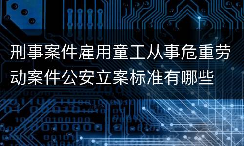刑事案件雇用童工从事危重劳动案件公安立案标准有哪些