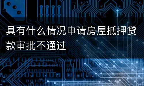 具有什么情况申请房屋抵押贷款审批不通过