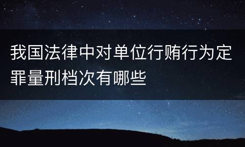 我国法律中对单位行贿行为定罪量刑档次有哪些