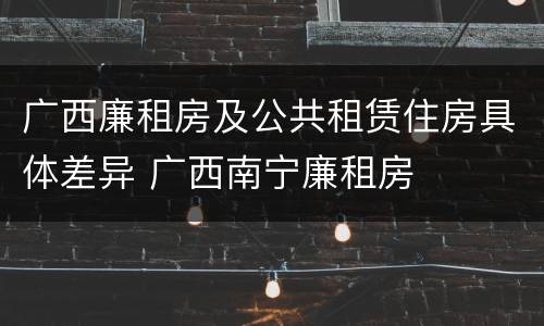广西廉租房及公共租赁住房具体差异 广西南宁廉租房