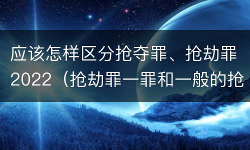 应该怎样区分抢夺罪、抢劫罪2022（抢劫罪一罪和一般的抢劫罪）