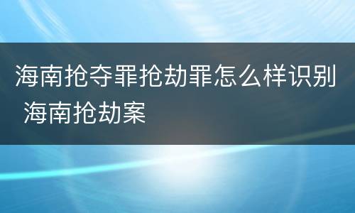 海南抢夺罪抢劫罪怎么样识别 海南抢劫案