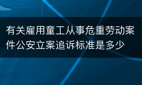 有关雇用童工从事危重劳动案件公安立案追诉标准是多少