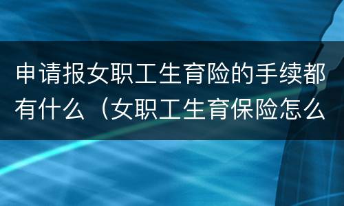 申请报女职工生育险的手续都有什么（女职工生育保险怎么报销,需要什么资料）
