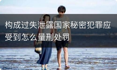 构成过失泄露国家秘密犯罪应受到怎么量刑处罚