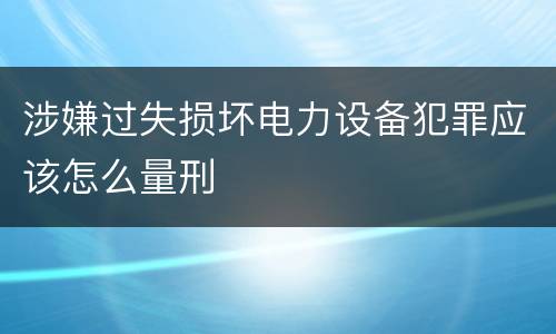 涉嫌过失损坏电力设备犯罪应该怎么量刑