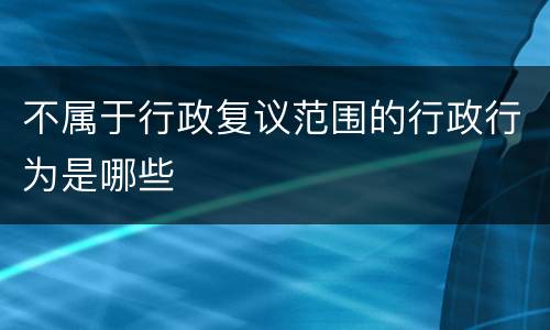 不属于行政复议范围的行政行为是哪些