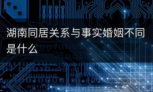 湖南同居关系与事实婚姻不同是什么