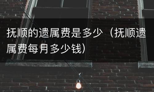 抚顺的遗属费是多少（抚顺遗属费每月多少钱）