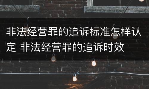 非法经营罪的追诉标准怎样认定 非法经营罪的追诉时效