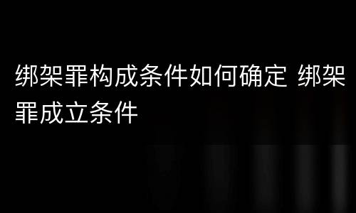 绑架罪构成条件如何确定 绑架罪成立条件