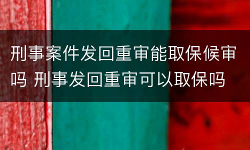 刑事案件发回重审能取保候审吗 刑事发回重审可以取保吗