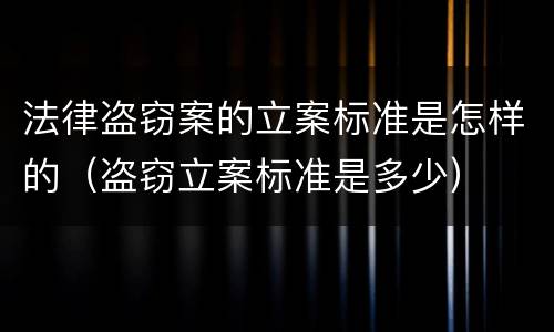 法律盗窃案的立案标准是怎样的（盗窃立案标准是多少）