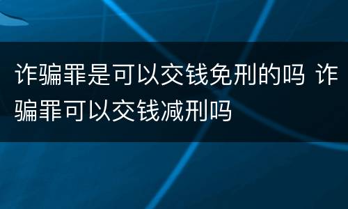 诈骗罪是可以交钱免刑的吗 诈骗罪可以交钱减刑吗