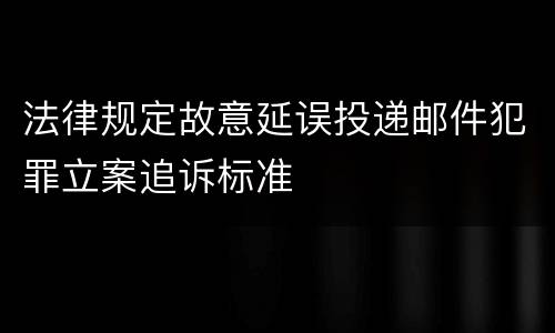 法律规定故意延误投递邮件犯罪立案追诉标准