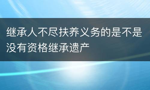 继承人不尽扶养义务的是不是没有资格继承遗产