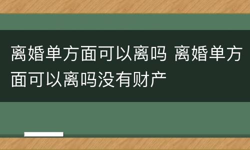 离婚单方面可以离吗 离婚单方面可以离吗没有财产