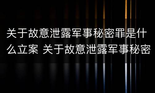 关于故意泄露军事秘密罪是什么立案 关于故意泄露军事秘密罪是什么立案标准