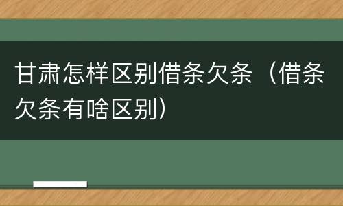 甘肃怎样区别借条欠条（借条欠条有啥区别）
