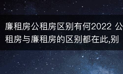 廉租房公租房区别有何2022 公租房与廉租房的区别都在此,别再搞错了!