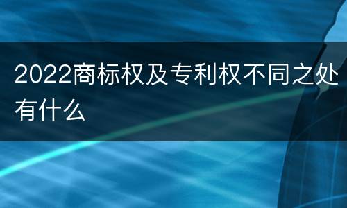 2022商标权及专利权不同之处有什么