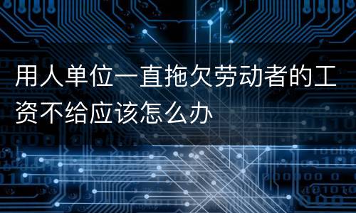 用人单位一直拖欠劳动者的工资不给应该怎么办