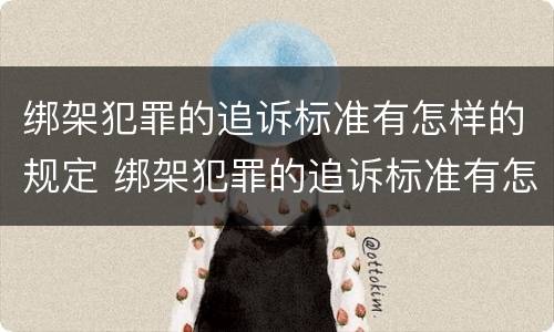 绑架犯罪的追诉标准有怎样的规定 绑架犯罪的追诉标准有怎样的规定和要求
