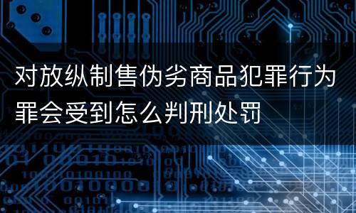 对放纵制售伪劣商品犯罪行为罪会受到怎么判刑处罚
