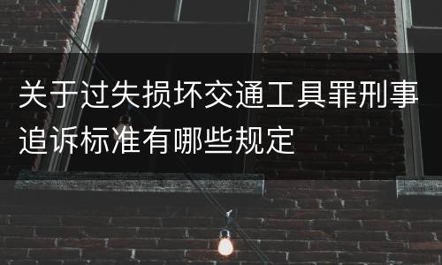 关于过失损坏交通工具罪刑事追诉标准有哪些规定