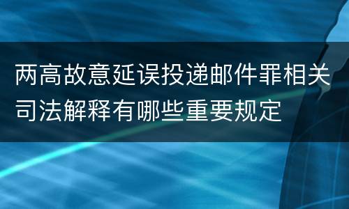 两高故意延误投递邮件罪相关司法解释有哪些重要规定