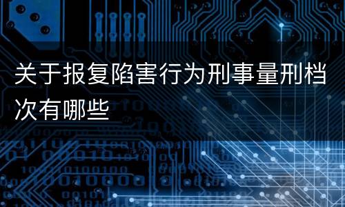 关于报复陷害行为刑事量刑档次有哪些