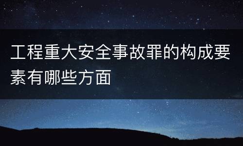 工程重大安全事故罪的构成要素有哪些方面