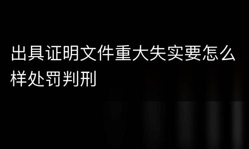 出具证明文件重大失实要怎么样处罚判刑