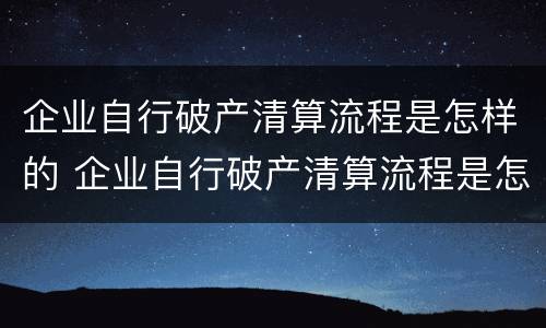 企业自行破产清算流程是怎样的 企业自行破产清算流程是怎样的呢