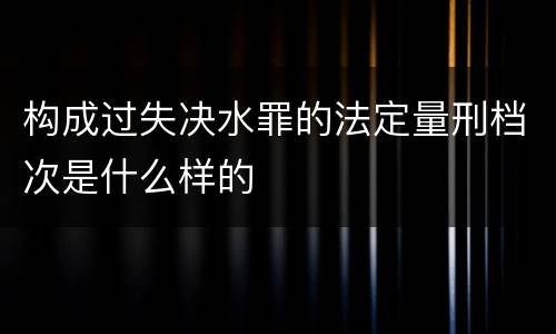构成过失决水罪的法定量刑档次是什么样的