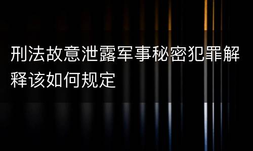 刑法故意泄露军事秘密犯罪解释该如何规定