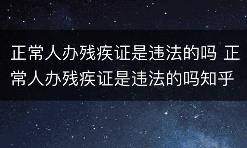 正常人办残疾证是违法的吗 正常人办残疾证是违法的吗知乎