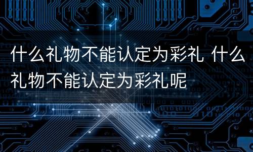 什么礼物不能认定为彩礼 什么礼物不能认定为彩礼呢