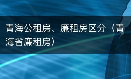 青海公租房、廉租房区分（青海省廉租房）