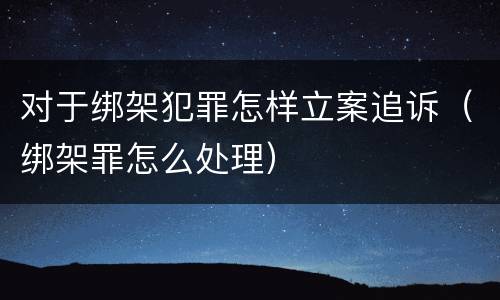 对于绑架犯罪怎样立案追诉（绑架罪怎么处理）