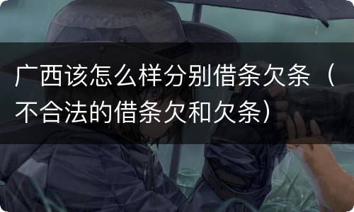 广西该怎么样分别借条欠条（不合法的借条欠和欠条）