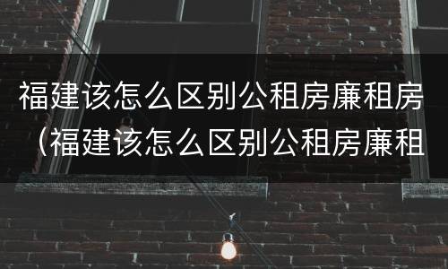 福建该怎么区别公租房廉租房（福建该怎么区别公租房廉租房和商品房）