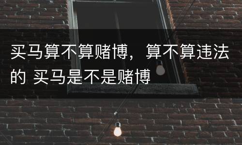 买马算不算赌博，算不算违法的 买马是不是赌博