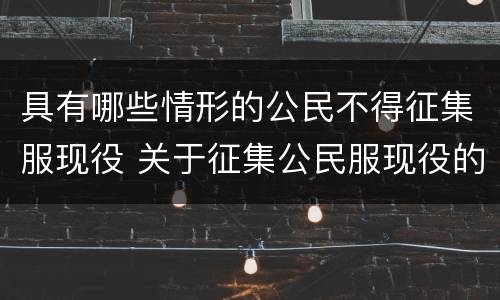 具有哪些情形的公民不得征集服现役 关于征集公民服现役的政治条件的规定