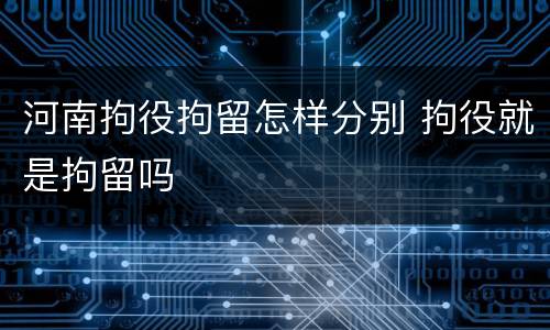 河南拘役拘留怎样分别 拘役就是拘留吗