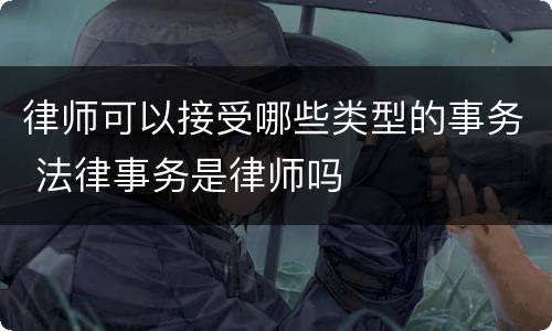 律师可以接受哪些类型的事务 法律事务是律师吗