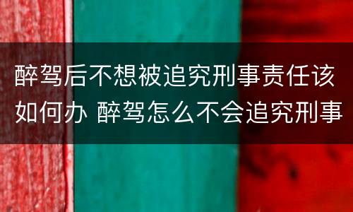 醉驾后不想被追究刑事责任该如何办 醉驾怎么不会追究刑事